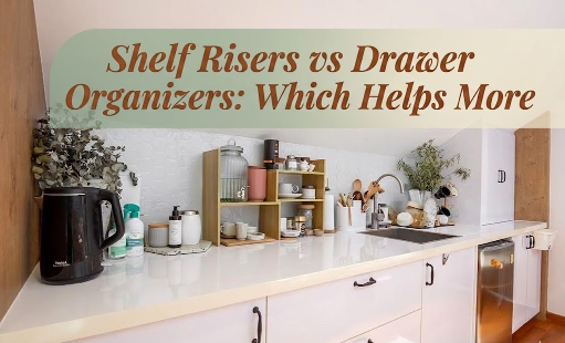 Shelf Risers vs Drawer Organizers: Which Helps More